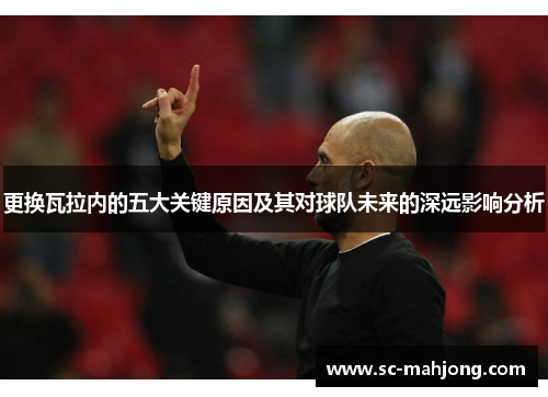 更换瓦拉内的五大关键原因及其对球队未来的深远影响分析