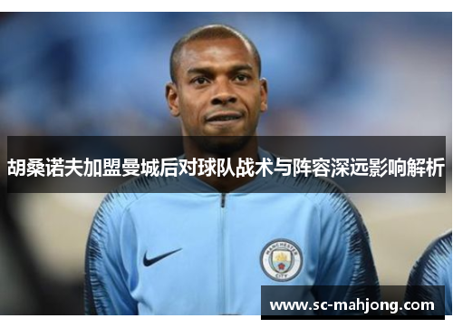 胡桑诺夫加盟曼城后对球队战术与阵容深远影响解析