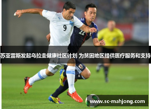 苏亚雷斯发起乌拉圭健康社区计划 为贫困地区提供医疗服务和支持 苏亚雷斯发起乌拉圭健康社区计划 为贫困地区提供医疗服务和支持