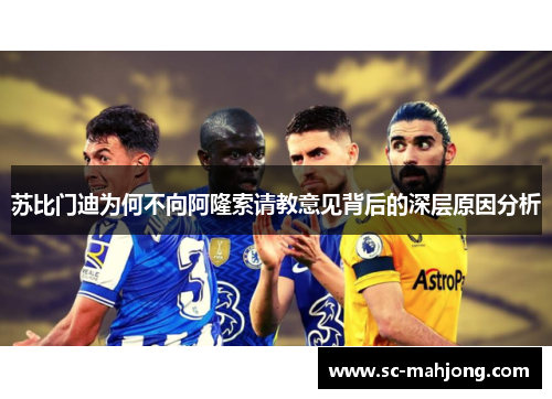 苏比门迪为何不向阿隆索请教意见背后的深层原因分析 苏比门迪为何不向阿隆索请教意见背后的深层原因分析