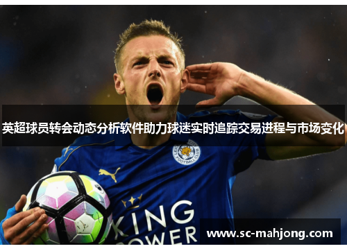 英超球员转会动态分析软件助力球迷实时追踪交易进程与市场变化