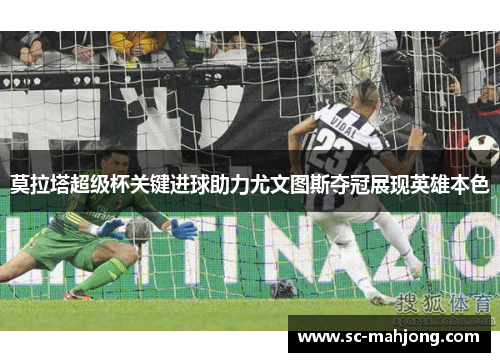 莫拉塔超级杯关键进球助力尤文图斯夺冠展现英雄本色
