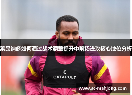 莱昂纳多如何通过战术调整提升中前场进攻核心地位分析
