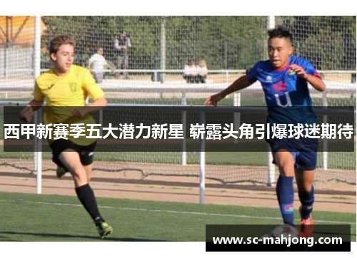 西甲新赛季五大潜力新星 崭露头角引爆球迷期待