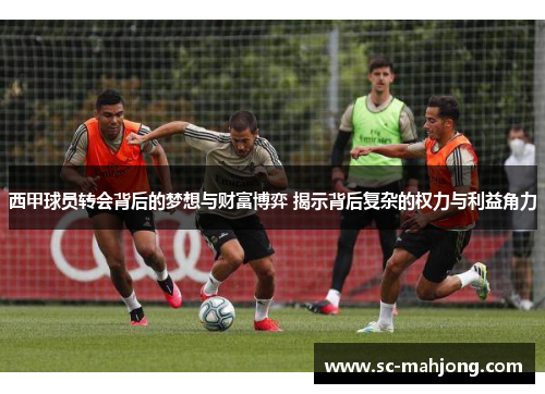 西甲球员转会背后的梦想与财富博弈 揭示背后复杂的权力与利益角力