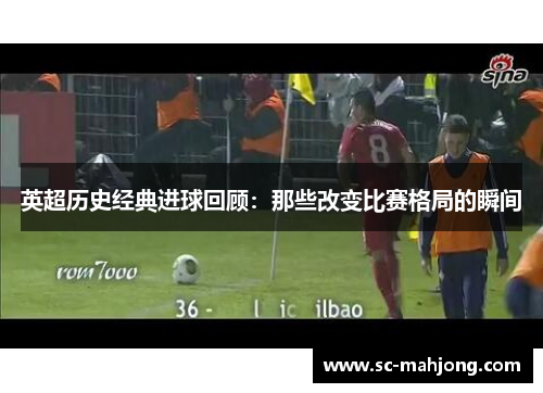 英超历史经典进球回顾：那些改变比赛格局的瞬间