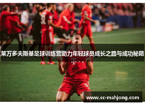 莱万多夫斯基足球训练营助力年轻球员成长之路与成功秘籍