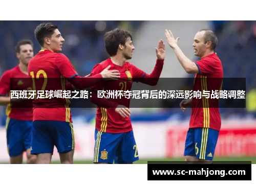 西班牙足球崛起之路：欧洲杯夺冠背后的深远影响与战略调整