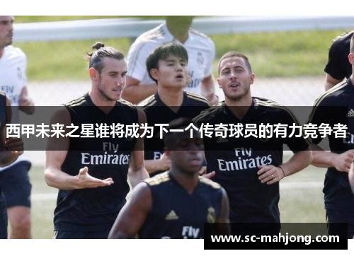 西甲未来之星谁将成为下一个传奇球员的有力竞争者