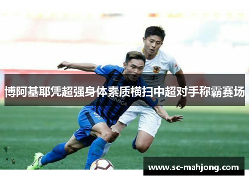 博阿基耶凭超强身体素质横扫中超对手称霸赛场