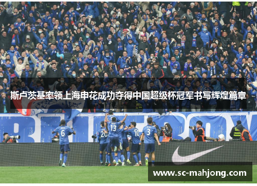 斯卢茨基率领上海申花成功夺得中国超级杯冠军书写辉煌篇章 斯卢茨基率领上海申花成功夺得中国超级杯冠军书写辉煌篇章