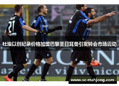 杜埃以创纪录价格加盟巴黎圣日耳曼引发转会市场震动 杜埃以创纪录价格加盟巴黎圣日耳曼引发转会市场震动