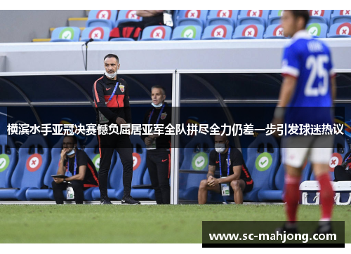 横滨水手亚冠决赛憾负屈居亚军全队拼尽全力仍差一步引发球迷热议 横滨水手亚冠决赛憾负屈居亚军全队拼尽全力仍差一步引发球迷热议