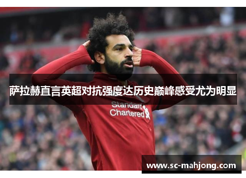 萨拉赫直言英超对抗强度达历史巅峰感受尤为明显