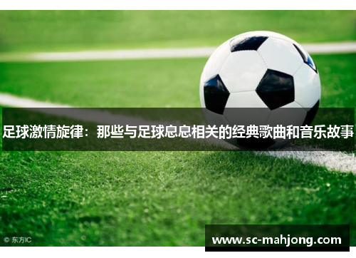 足球激情旋律:那些与足球息息相关的经典歌曲和音乐故事 足球激情旋律:那些与足球息息相关的经典歌曲和音乐故事