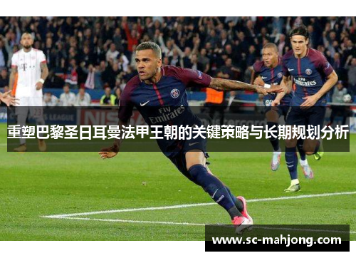 重塑巴黎圣日耳曼法甲王朝的关键策略与长期规划分析