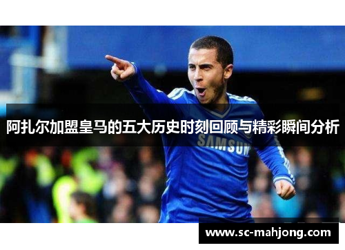 阿扎尔加盟皇马的五大历史时刻回顾与精彩瞬间分析