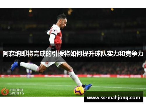 阿森纳即将完成的引援将如何提升球队实力和竞争力